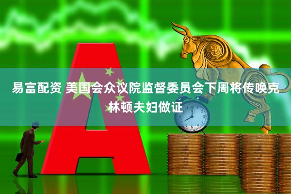易富配资 美国会众议院监督委员会下周将传唤克林顿夫妇做证