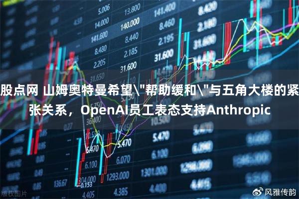 股点网 山姆奥特曼希望＂帮助缓和＂与五角大楼的紧张关系，OpenAI员工表态支持Anthropic