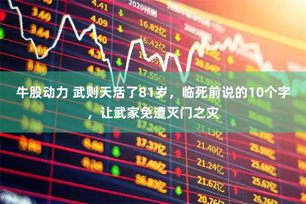 牛股动力 武则天活了81岁，临死前说的10个字，让武家免遭灭门之灾