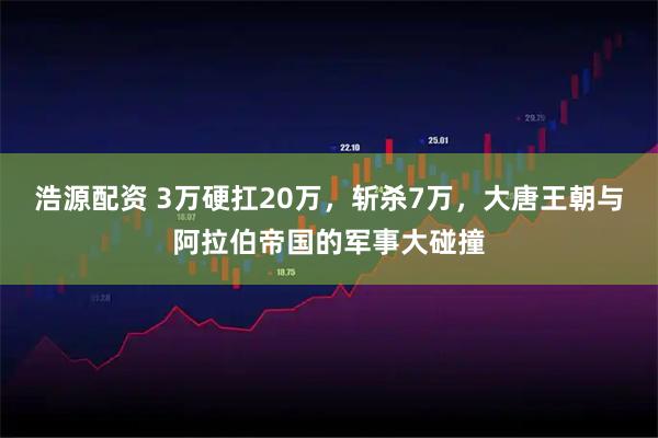 浩源配资 3万硬扛20万，斩杀7万，大唐王朝与阿拉伯帝国的军事大碰撞
