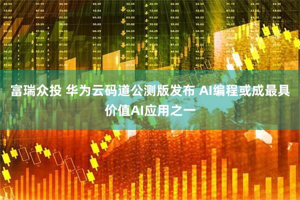 富瑞众投 华为云码道公测版发布 AI编程或成最具价值AI应用之一