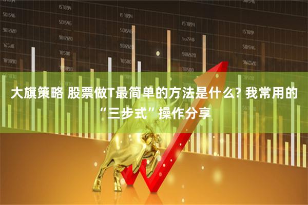 大旗策略 股票做T最简单的方法是什么? 我常用的“三步式”操作分享