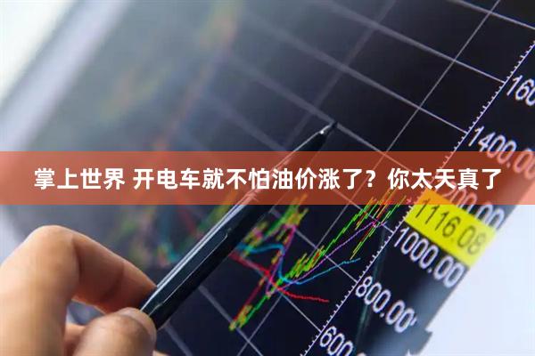 掌上世界 开电车就不怕油价涨了？你太天真了