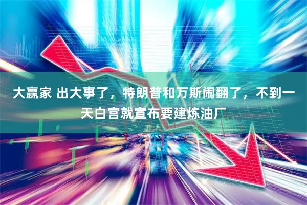 大赢家 出大事了，特朗普和万斯闹翻了，不到一天白宫就宣布要建炼油厂