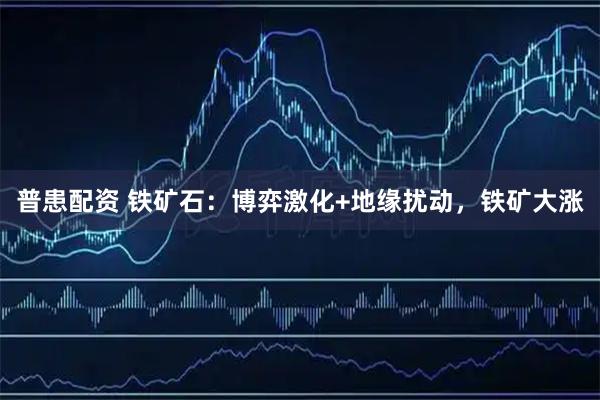普患配资 铁矿石：博弈激化+地缘扰动，铁矿大涨