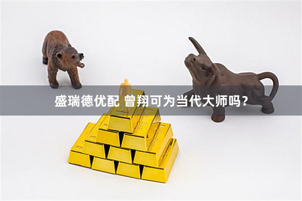盛瑞德优配 曾翔可为当代大师吗？