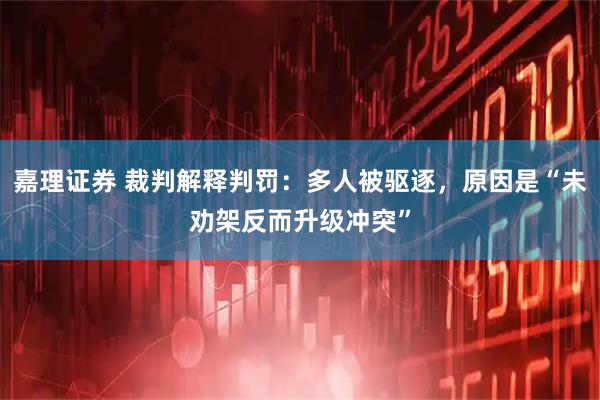 嘉理证券 裁判解释判罚：多人被驱逐，原因是“未劝架反而升级冲突”