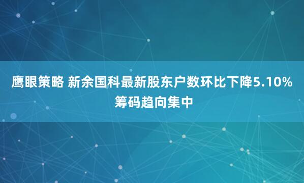 鹰眼策略 新余国科最新股东户数环比下降5.10% 筹码趋向集中