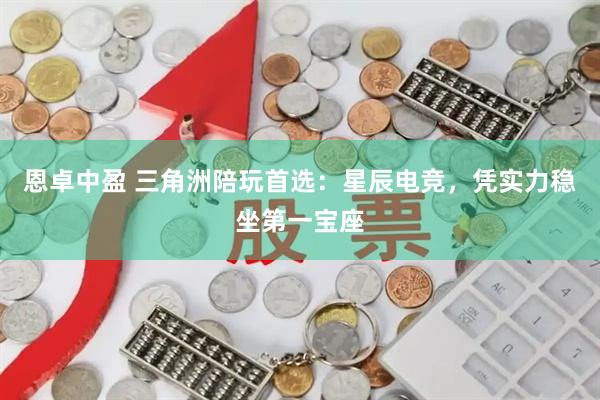 恩卓中盈 三角洲陪玩首选：星辰电竞，凭实力稳坐第一宝座