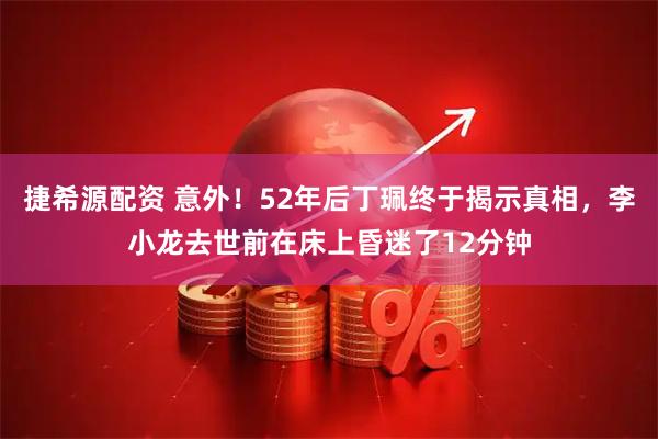 捷希源配资 意外！52年后丁珮终于揭示真相，李小龙去世前在床上昏迷了12分钟