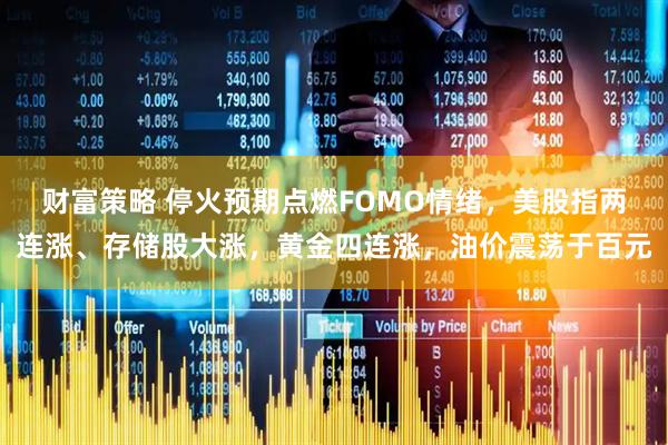 财富策略 停火预期点燃FOMO情绪，美股指两连涨、存储股大涨，黄金四连涨，油价震荡于百元