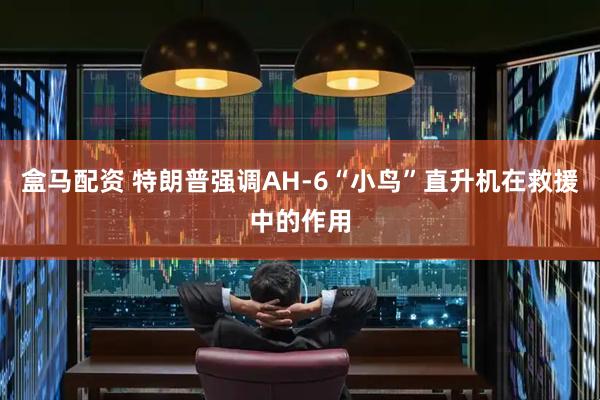 盒马配资 特朗普强调AH-6“小鸟”直升机在救援中的作用