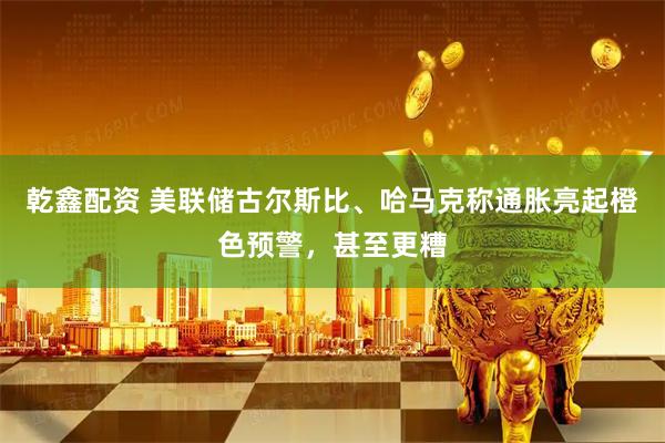 乾鑫配资 美联储古尔斯比、哈马克称通胀亮起橙色预警，甚至更糟