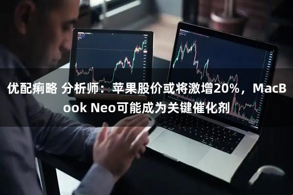 优配痢略 分析师：苹果股价或将激增20%，MacBook Neo可能成为关键催化剂
