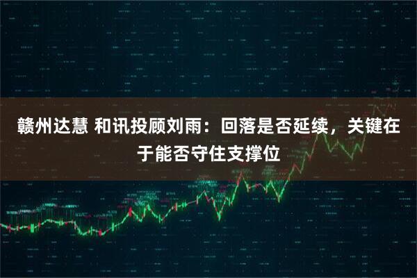 赣州达慧 和讯投顾刘雨：回落是否延续，关键在于能否守住支撑位