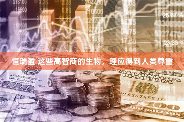 恒瑞盈 这些高智商的生物，理应得到人类尊重