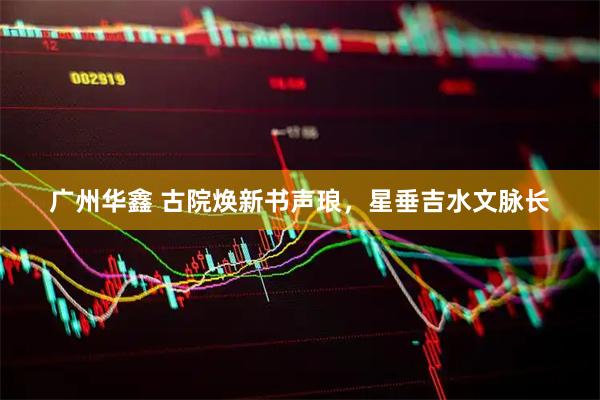 广州华鑫 古院焕新书声琅，星垂吉水文脉长