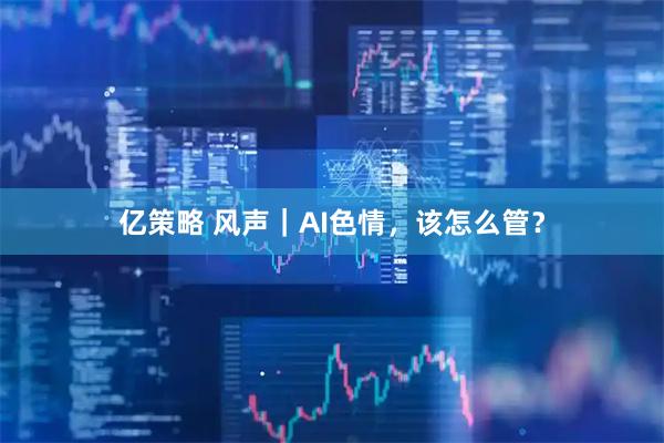 亿策略 风声｜AI色情，该怎么管？