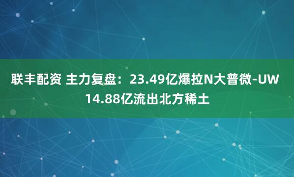联丰配资 主力复盘：23.49亿爆拉N大普微-UW 14.88亿流出北方稀土