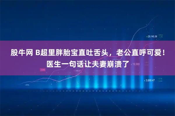 股牛网 B超里胖胎宝直吐舌头，老公直呼可爱！医生一句话让夫妻崩溃了