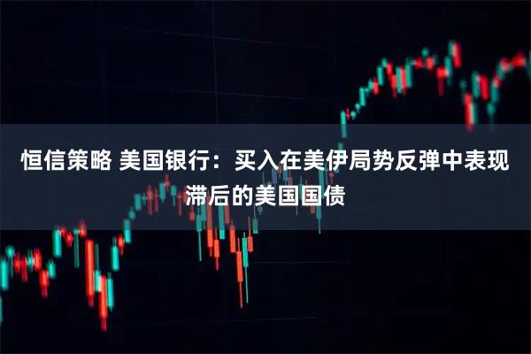 恒信策略 美国银行：买入在美伊局势反弹中表现滞后的美国国债