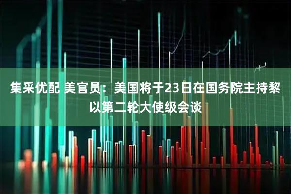 集采优配 美官员：美国将于23日在国务院主持黎以第二轮大使级会谈