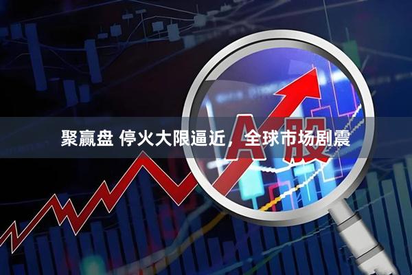 聚赢盘 停火大限逼近，全球市场剧震