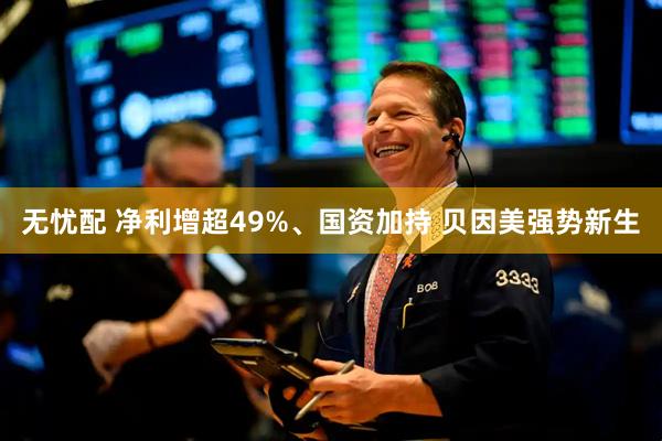 无忧配 净利增超49%、国资加持 贝因美强势新生