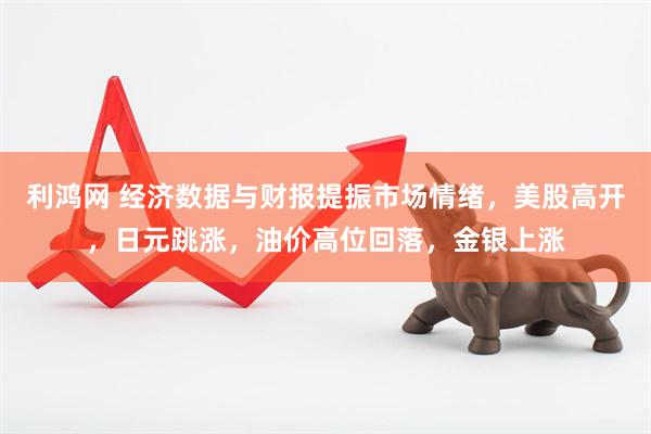 利鸿网 经济数据与财报提振市场情绪，美股高开，日元跳涨，油价高位回落，金银上涨