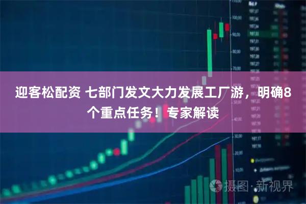迎客松配资 七部门发文大力发展工厂游，明确8个重点任务！专家解读