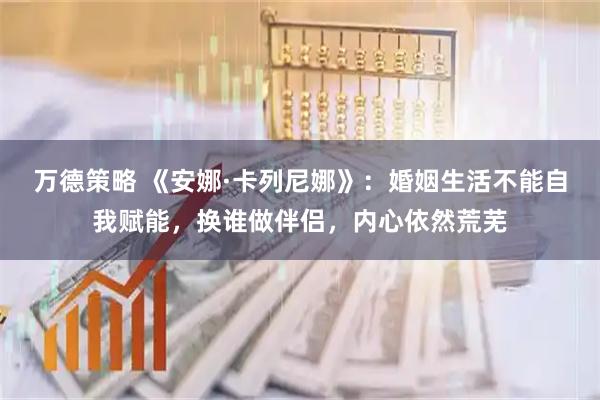 万德策略 《安娜·卡列尼娜》：婚姻生活不能自我赋能，换谁做伴侣，内心依然荒芜