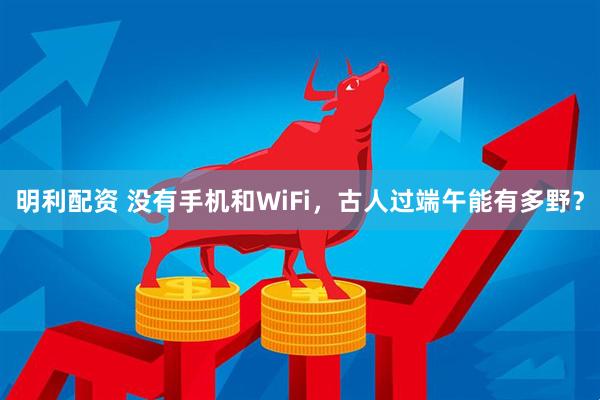 明利配资 没有手机和WiFi，古人过端午能有多野？