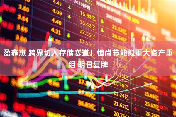 盈鑫惠 跨界切入存储赛道！恒尚节能拟重大资产重组 明日复牌