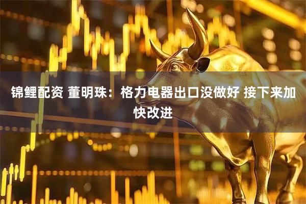 锦鲤配资 董明珠：格力电器出口没做好 接下来加快改进