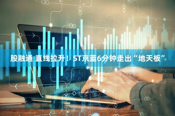 股融通 直线拉升!ST京蓝6分钟走出“地天板”