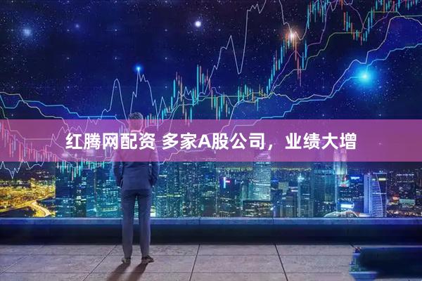 红腾网配资 多家A股公司，业绩大增