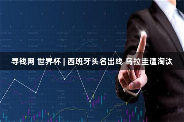 寻钱网 世界杯 | 西班牙头名出线 乌拉圭遭淘汰