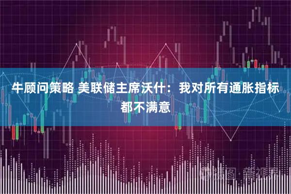 牛顾问策略 美联储主席沃什：我对所有通胀指标都不满意
