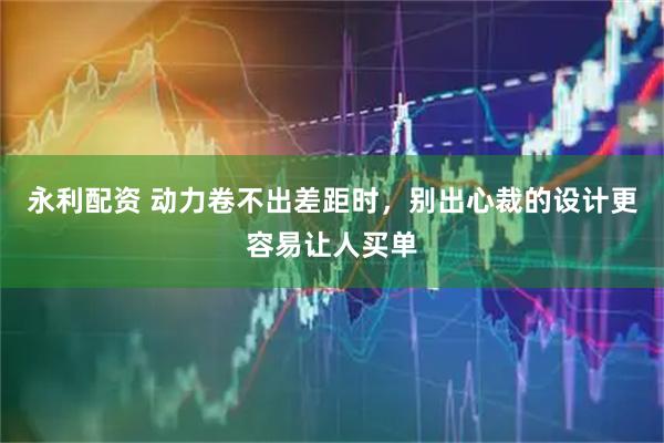 永利配资 动力卷不出差距时，别出心裁的设计更容易让人买单