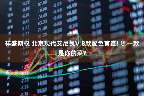 祥盛期权 北京现代艾尼氪V 8款配色官宣! 哪一款是你的菜?