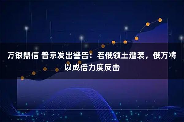 万银鼎信 普京发出警告：若俄领土遭袭，俄方将以成倍力度反击