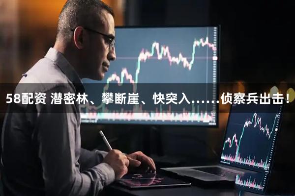 58配资 潜密林、攀断崖、快突入……侦察兵出击！