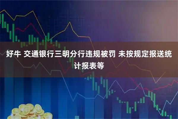 好牛 交通银行三明分行违规被罚 未按规定报送统计报表等