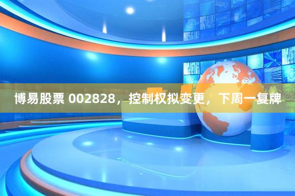 博易股票 002828，控制权拟变更，下周一复牌