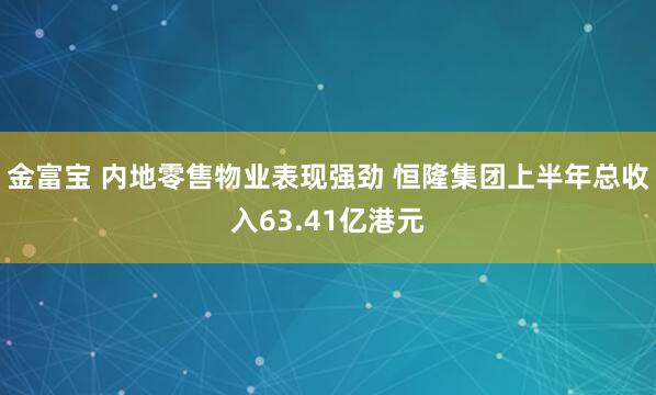 金富宝 内地零售物业表现强劲 恒隆集团上半年总收入63.41亿港元