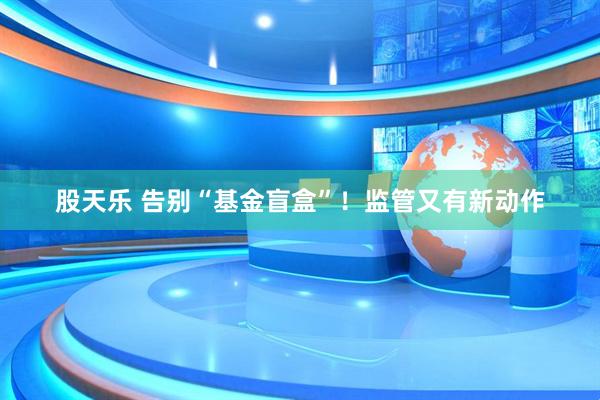 股天乐 告别“基金盲盒”！监管又有新动作