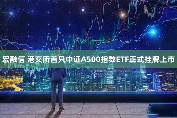 宏融信 港交所首只中证A500指数ETF正式挂牌上市