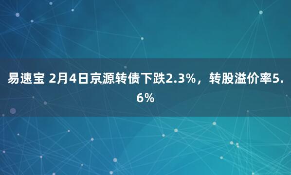 易速宝 2月4日京源转债下跌2.3%，转股溢价率5.6%