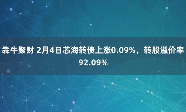 犇牛聚财 2月4日芯海转债上涨0.09%，转股溢价率92.09%
