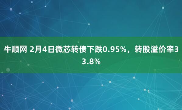 牛顺网 2月4日微芯转债下跌0.95%，转股溢价率33.8%